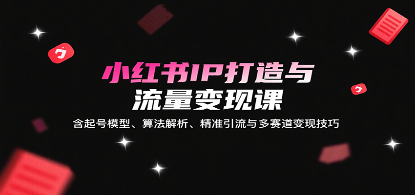 小红书IP打造与流量变现课：含起号模型、算法解析、精准引流与多赛道变现技巧-新时光资源网