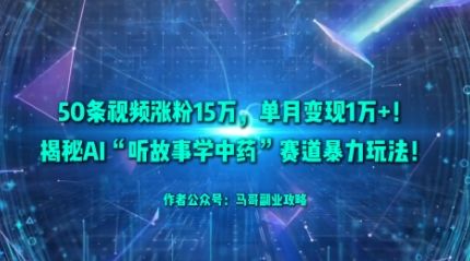 50条视频涨粉15W，单月变现1W+！揭秘AI“听故事学中药”赛道暴力玩法-新时光资源网