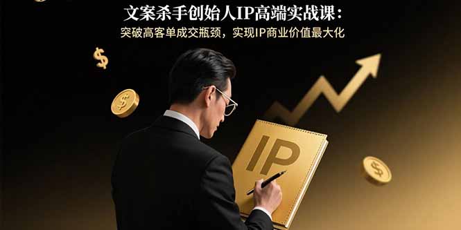文案杀手创始人IP高端实战课：突破高客单成交瓶颈，实现IP商业价值最大化-新时光资源网