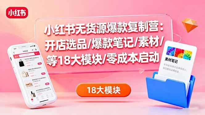 小红书无货源爆款复制营：开店选品/爆款笔记/素材/等18大模块/零成本启动-新时光资源网