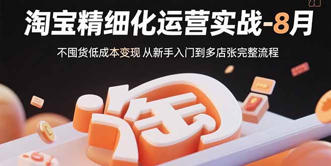淘宝精细化运营实战-8月：不囤货低成本变现 从新手入门到多店扩张完整流程-新时光资源网
