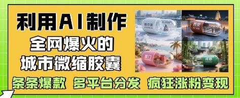 利用AI制作全网爆火的城市微缩胶囊，条条爆款， 多平台分发，疯狂涨粉变现-新时光资源网