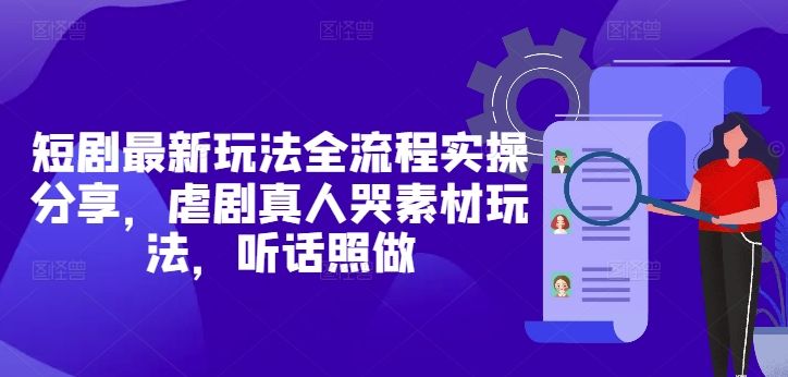 短剧最新玩法全流程实操分享，虐剧真人哭素材玩法，听话照做-新时光资源网